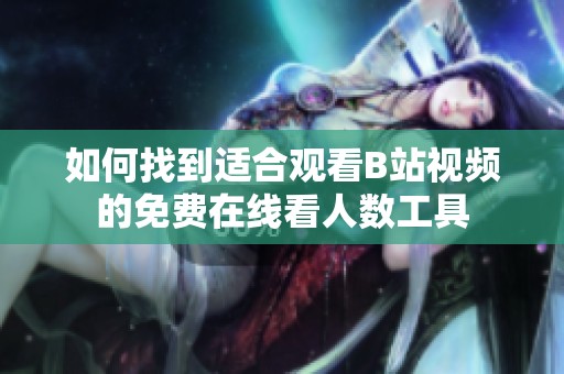 如何找到适合观看B站视频的免费在线看人数工具
