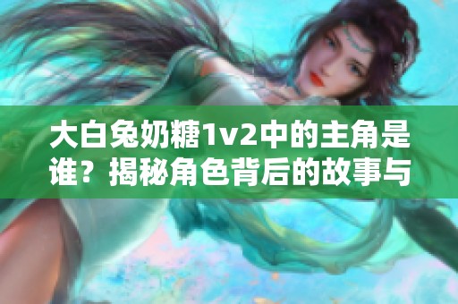 大白兔奶糖1v2中的主角是谁？揭秘角色背后的故事与情感