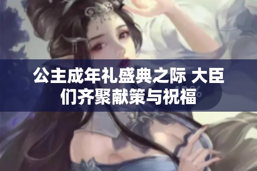 公主成年礼盛典之际 大臣们齐聚献策与祝福