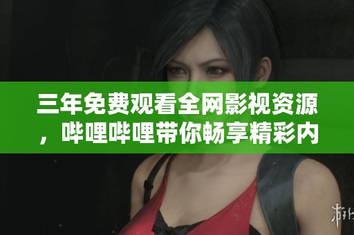 三年免费观看全网影视资源，哔哩哔哩带你畅享精彩内容