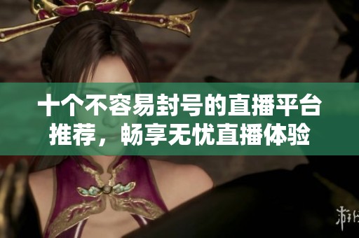 十个不容易封号的直播平台推荐，畅享无忧直播体验