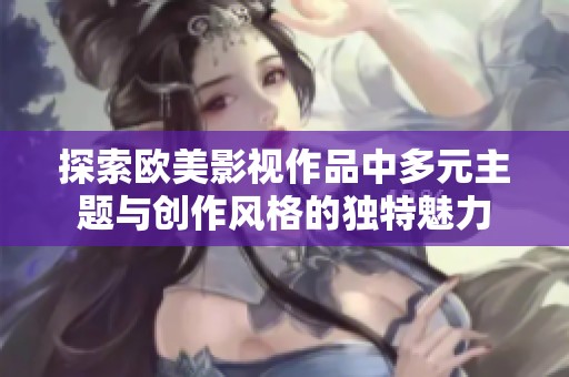 探索欧美影视作品中多元主题与创作风格的独特魅力