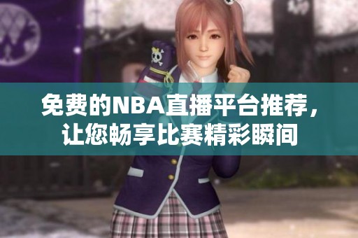 免费的NBA直播平台推荐，让您畅享比赛精彩瞬间