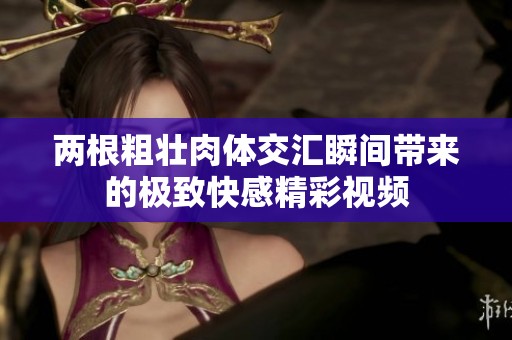 两根粗壮肉体交汇瞬间带来的极致快感精彩视频
