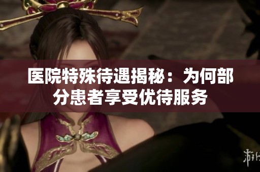 医院特殊待遇揭秘：为何部分患者享受优待服务
