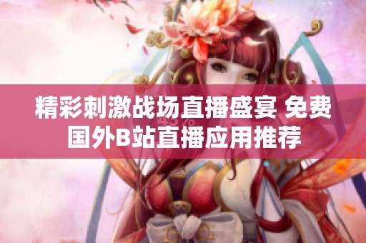 精彩刺激战场直播盛宴 免费国外B站直播应用推荐