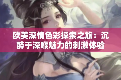 欧美深情色彩探索之旅：沉醉于深喉魅力的刺激体验