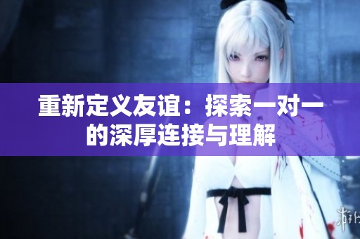 重新定义友谊：探索一对一的深厚连接与理解