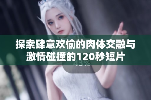 探索肆意欢愉的肉体交融与激情碰撞的120秒短片