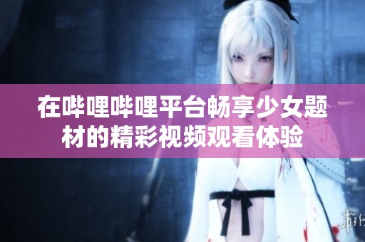 在哔哩哔哩平台畅享少女题材的精彩视频观看体验
