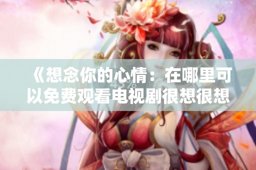 《想念你的心情：在哪里可以免费观看电视剧很想很想你》