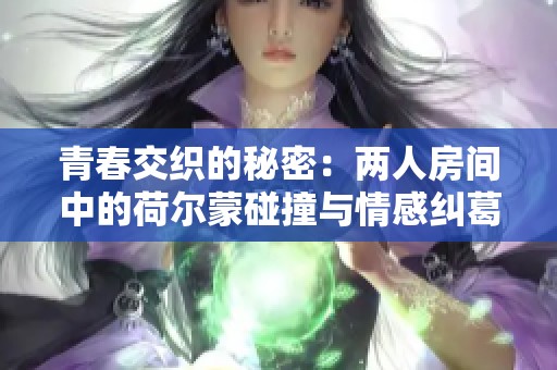 青春交织的秘密：两人房间中的荷尔蒙碰撞与情感纠葛