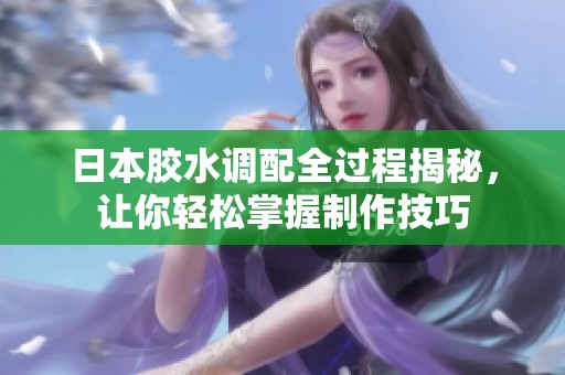 日本胶水调配全过程揭秘，让你轻松掌握制作技巧
