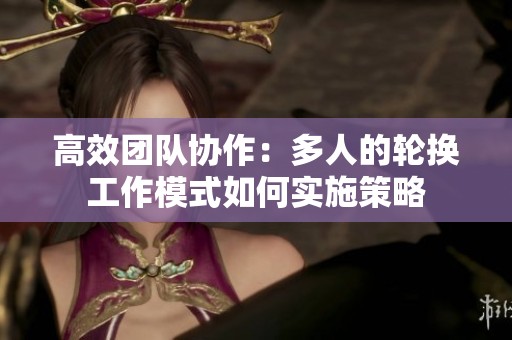 高效团队协作：多人的轮换工作模式如何实施策略