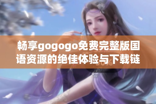 畅享gogogo免费完整版国语资源的绝佳体验与下载链接