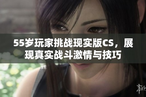 55岁玩家挑战现实版CS，展现真实战斗激情与技巧