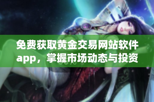 免费获取黄金交易网站软件app，掌握市场动态与投资机会