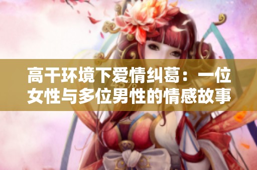 高干环境下爱情纠葛：一位女性与多位男性的情感故事推荐