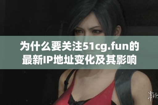 为什么要关注51cg.fun的最新IP地址变化及其影响