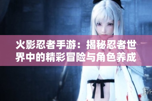 火影忍者手游：揭秘忍者世界中的精彩冒险与角色养成秘诀