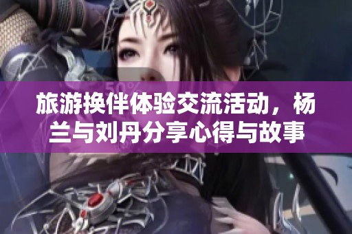 旅游换伴体验交流活动，杨兰与刘丹分享心得与故事