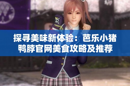 探寻美味新体验：芭乐小猪鸭脖官网美食攻略及推荐