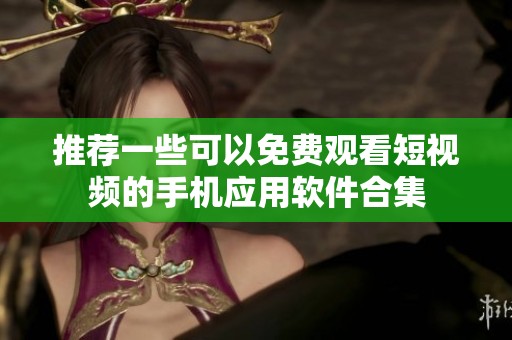 推荐一些可以免费观看短视频的手机应用软件合集