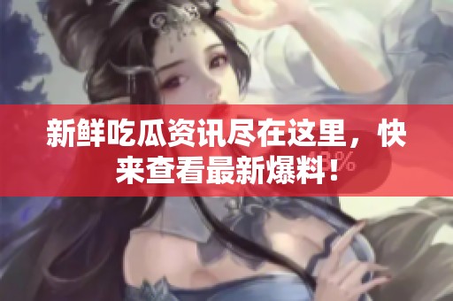 新鲜吃瓜资讯尽在这里，快来查看最新爆料！