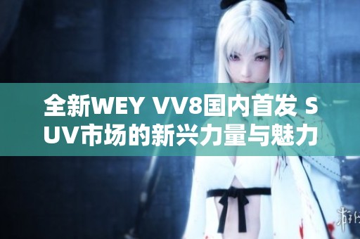 全新WEY VV8国内首发 SUV市场的新兴力量与魅力展现