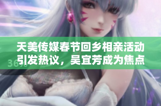 天美传媒春节回乡相亲活动引发热议，吴宜芳成为焦点