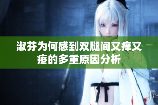 淑芬为何感到双腿间又痒又疼的多重原因分析