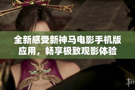 全新感受新神马电影手机版应用，畅享极致观影体验
