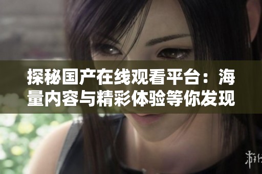 探秘国产在线观看平台：海量内容与精彩体验等你发现