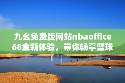 九幺免费版网站nbaoffice68全新体验，带你畅享篮球精彩赛事