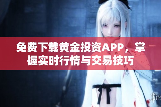 免费下载黄金投资APP，掌握实时行情与交易技巧