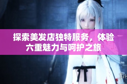 探索美发店独特服务，体验六重魅力与呵护之旅