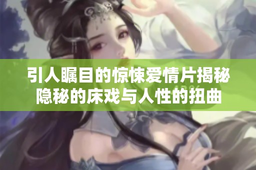 引人瞩目的惊悚爱情片揭秘隐秘的床戏与人性的扭曲