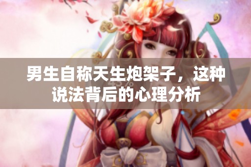 男生自称天生炮架子，这种说法背后的心理分析