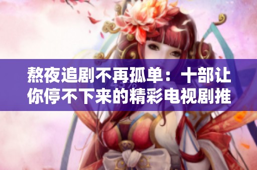 熬夜追剧不再孤单：十部让你停不下来的精彩电视剧推荐