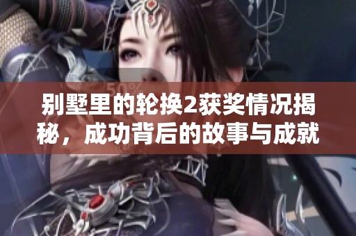 别墅里的轮换2获奖情况揭秘，成功背后的故事与成就分析