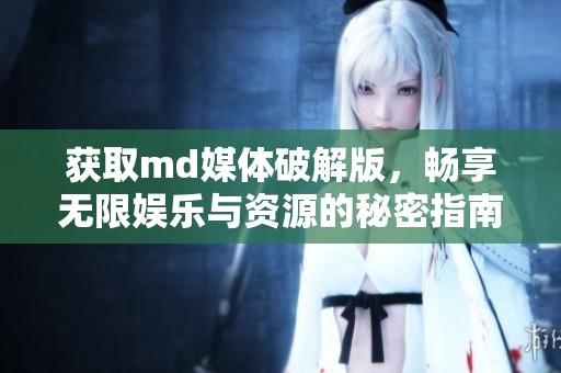 获取md媒体破解版，畅享无限娱乐与资源的秘密指南