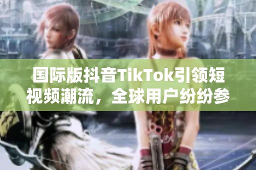 国际版抖音TikTok引领短视频潮流，全球用户纷纷参与分享