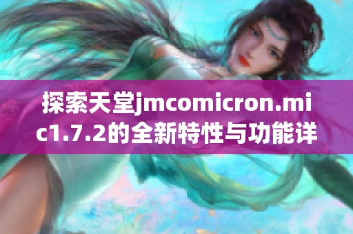 探索天堂jmcomicron.mic1.7.2的全新特性与功能详情