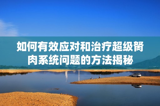 如何有效应对和治疗超级胬肉系统问题的方法揭秘