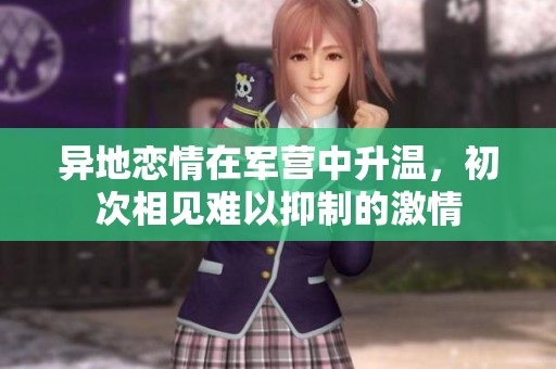 异地恋情在军营中升温，初次相见难以抑制的激情
