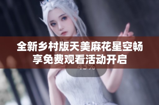 全新乡村版天美麻花星空畅享免费观看活动开启