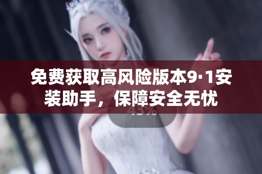 免费获取高风险版本9·1安装助手，保障安全无忧