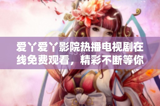 爱丫爱丫影院热播电视剧在线免费观看，精彩不断等你来享受