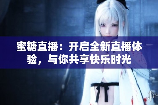 蜜糖直播：开启全新直播体验，与你共享快乐时光