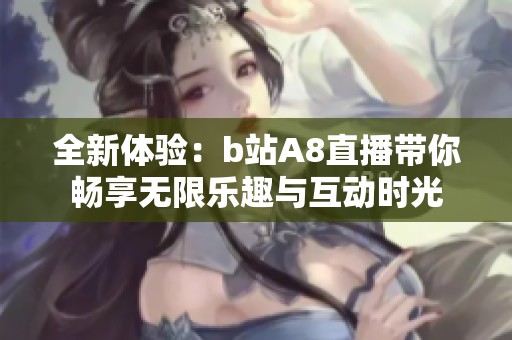 全新体验：b站A8直播带你畅享无限乐趣与互动时光
